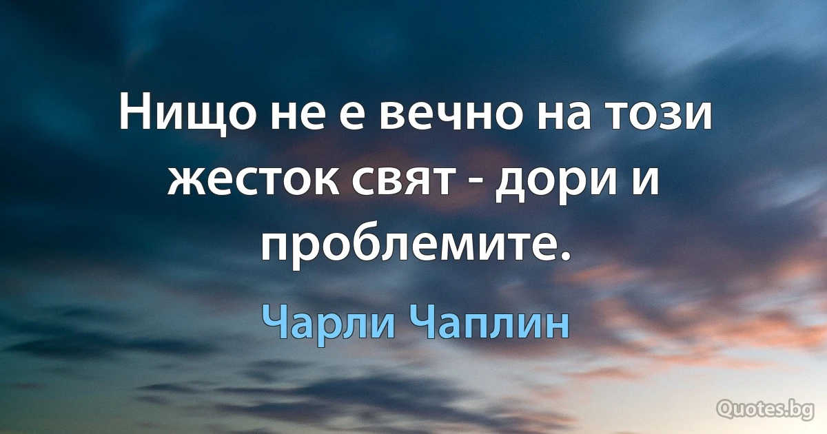 Нищо не е вечно на този жесток свят - дори и проблемите. (Чарли Чаплин)