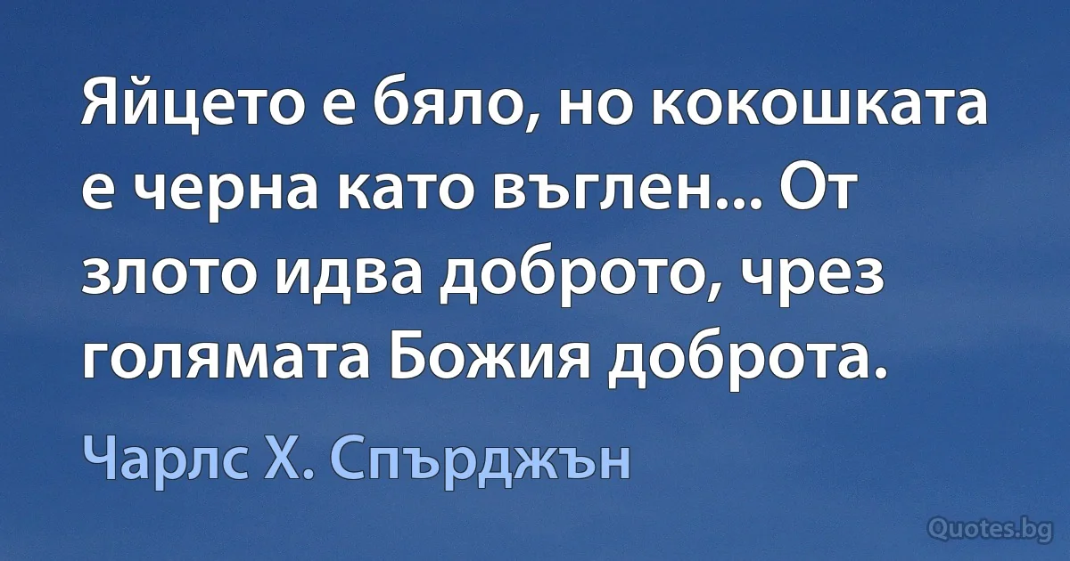 Яйцето е бяло, но кокошката е черна като въглен... От злото идва доброто, чрез голямата Божия доброта. (Чарлс Х. Спърджън)