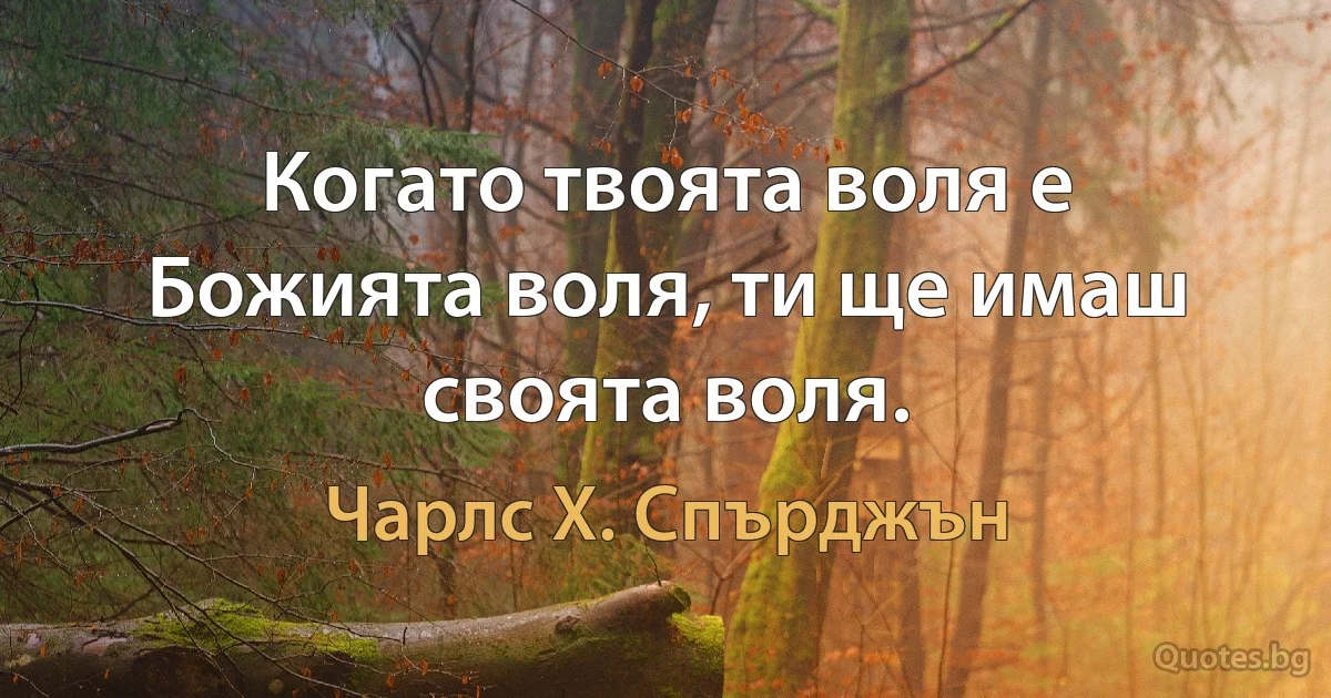 Когато твоята воля е Божията воля, ти ще имаш своята воля. (Чарлс Х. Спърджън)