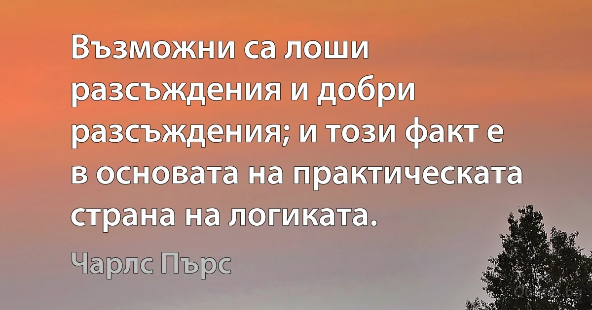 Възможни са лоши разсъждения и добри разсъждения; и този факт е в основата на практическата страна на логиката. (Чарлс Пърс)