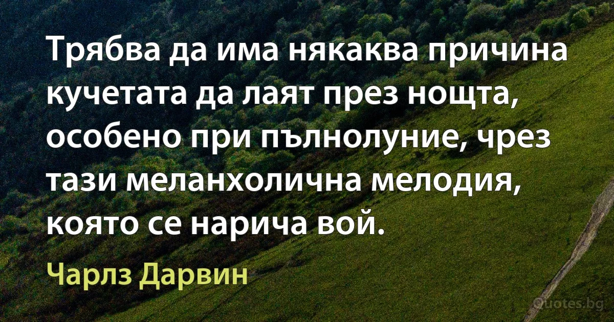 Трябва да има някаква причина кучетата да лаят през нощта, особено при пълнолуние, чрез тази меланхолична мелодия, която се нарича вой. (Чарлз Дарвин)