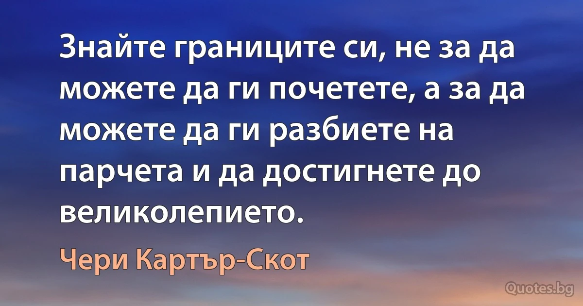 Знайте границите си, не за да можете да ги почетете, а за да можете да ги разбиете на парчета и да достигнете до великолепието. (Чери Картър-Скот)