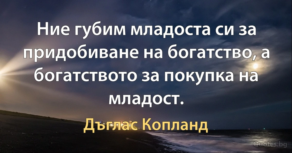 Ние губим младоста си за придобиване на богатство, а богатството за покупка на младост. (Дъглас Копланд)