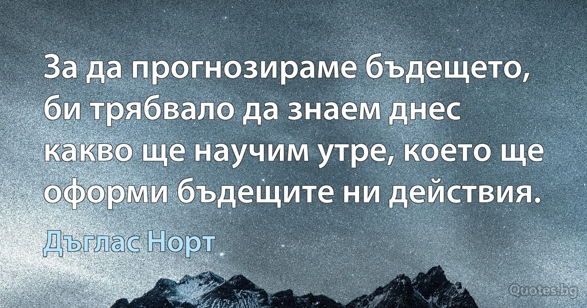 За да прогнозираме бъдещето, би трябвало да знаем днес какво ще научим утре, което ще оформи бъдещите ни действия. (Дъглас Норт)