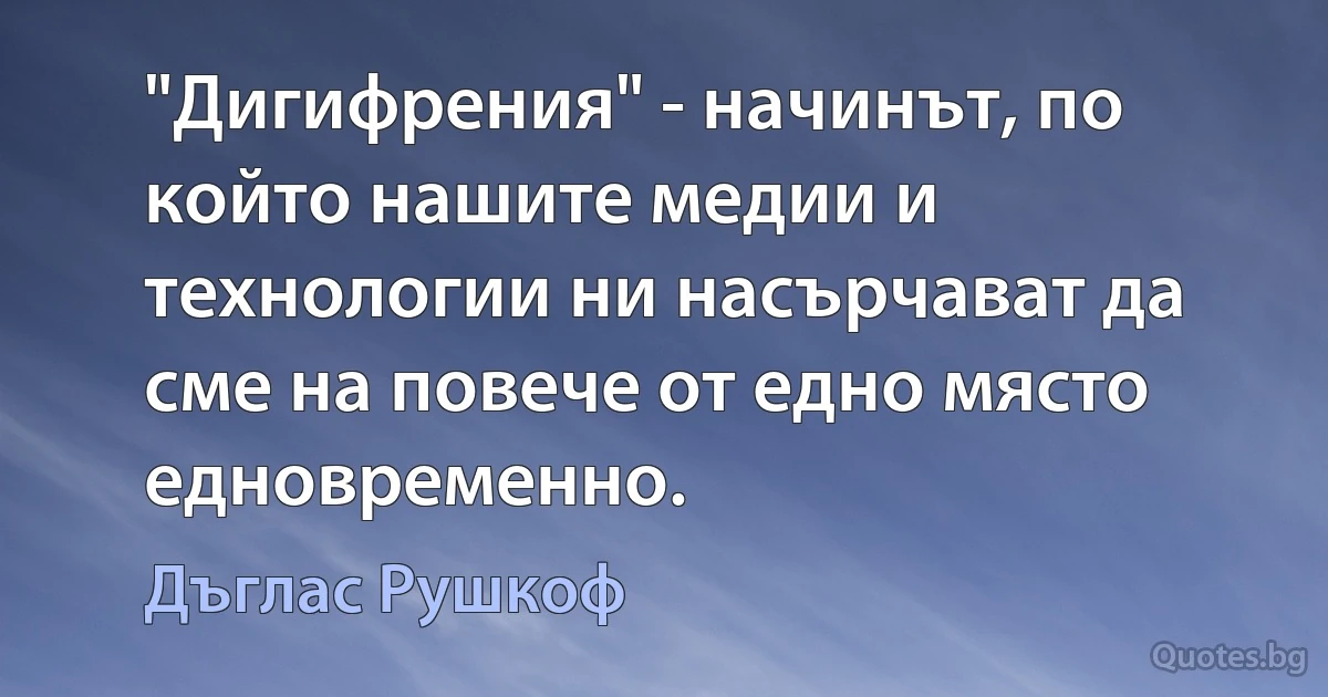 "Дигифрения" - начинът, по който нашите медии и технологии ни насърчават да сме на повече от едно място едновременно. (Дъглас Рушкоф)