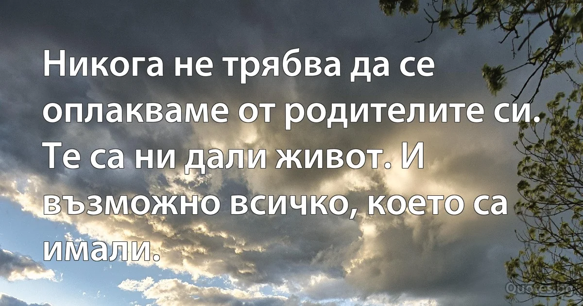 Никога не трябва да се оплакваме от родителите си. Те са ни дали живот. И възможно всичко, което са имали. (INZ BG)