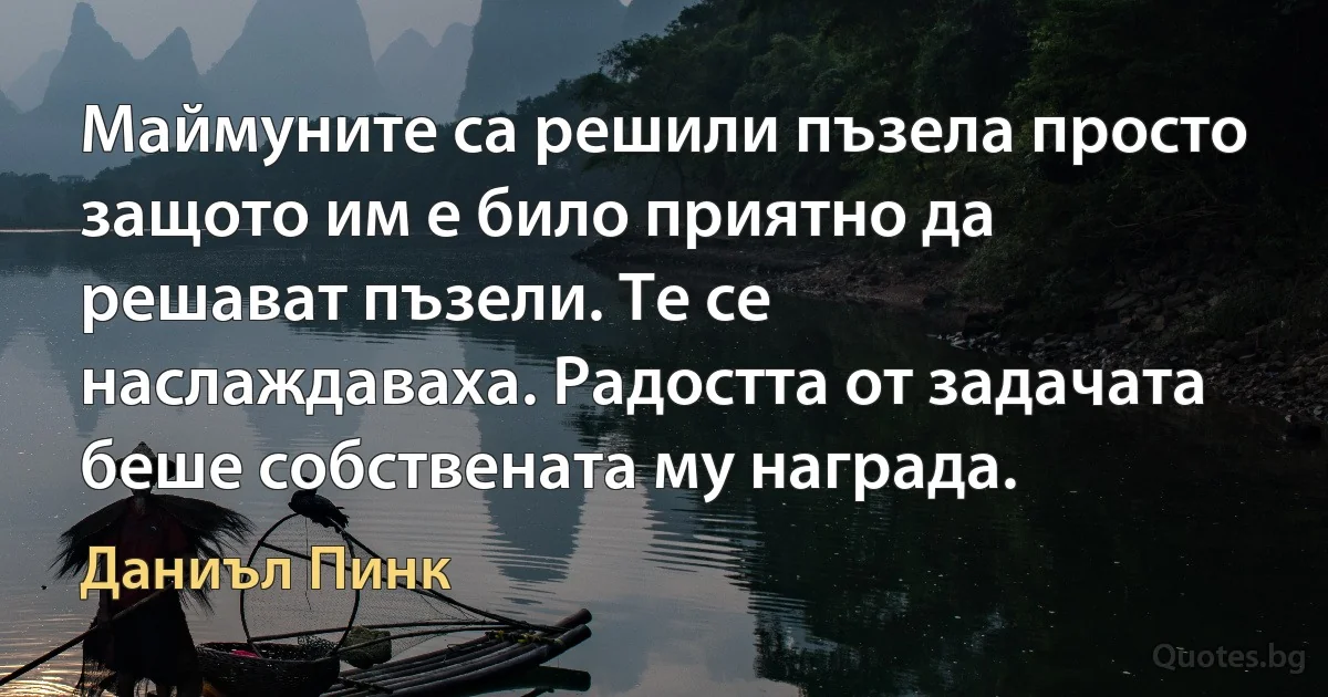 Маймуните са решили пъзела просто защото им е било приятно да решават пъзели. Те се наслаждаваха. Радостта от задачата беше собствената му награда. (Даниъл Пинк)