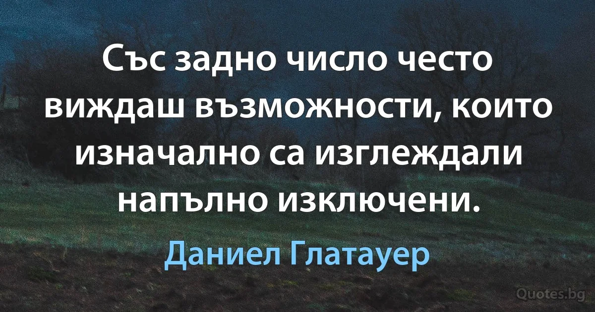 Със задно число често виждаш възможности, които изначално са изглеждали напълно изключени. (Даниел Глатауер)