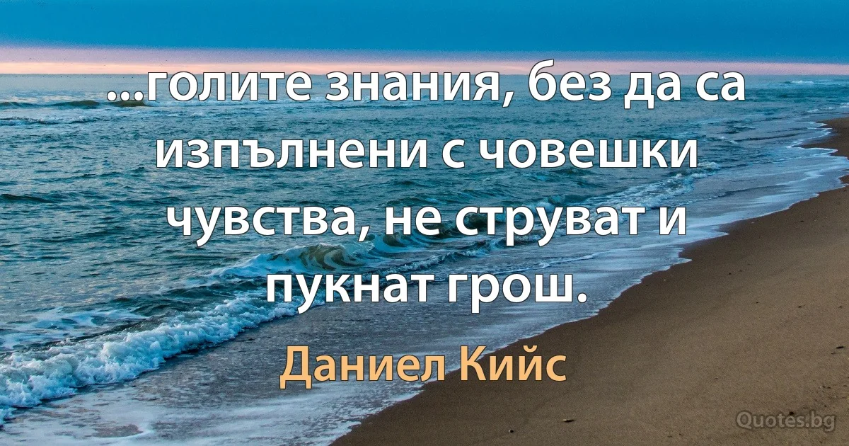 ...голите знания, без да са изпълнени с човешки чувства, не струват и пукнат грош. (Даниел Кийс)