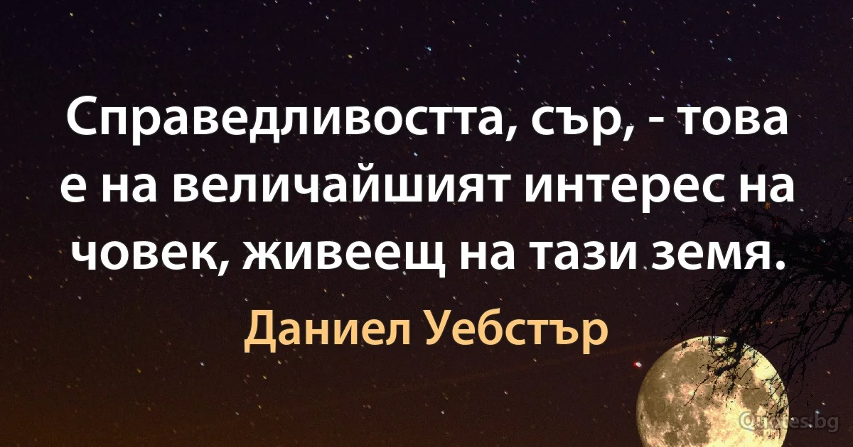 Справедливостта, сър, - това е на величайшият интерес на човек, живеещ на тази земя. (Даниел Уебстър)