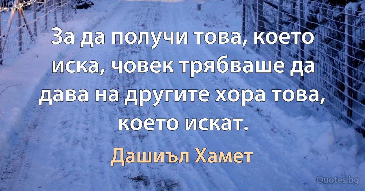 За да получи това, което иска, човек трябваше да дава на другите хора това, което искат. (Дашиъл Хамет)