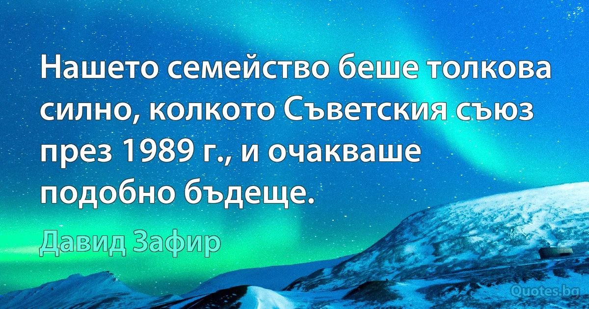 Нашето семейство беше толкова силно, колкото Съветския съюз през 1989 г., и очакваше подобно бъдеще. (Давид Зафир)