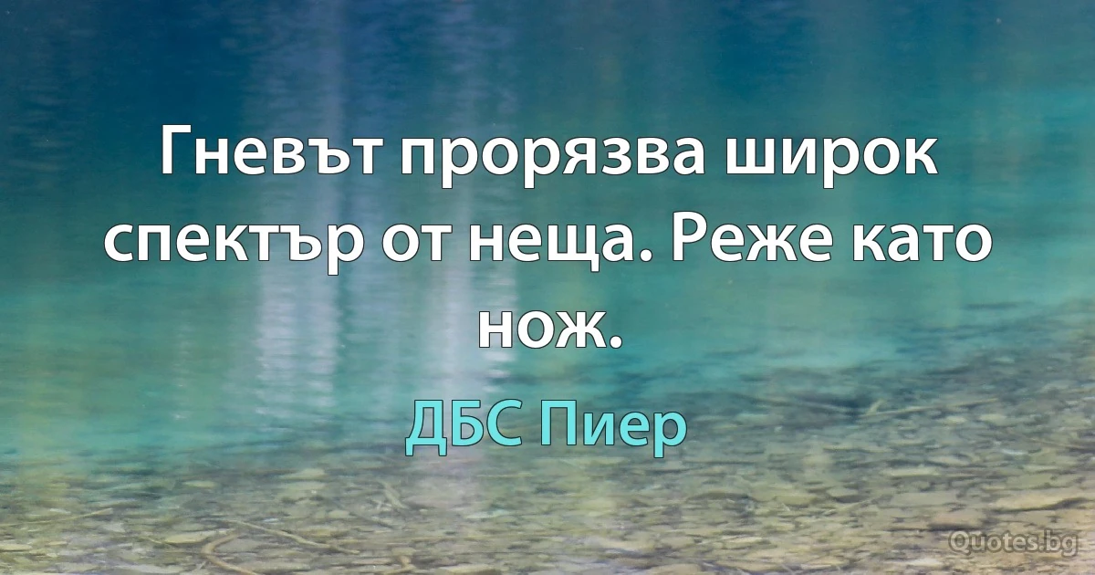 Гневът прорязва широк спектър от неща. Реже като нож. (ДБС Пиер)