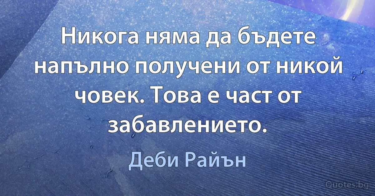 Никога няма да бъдете напълно получени от никой човек. Това е част от забавлението. (Деби Райън)