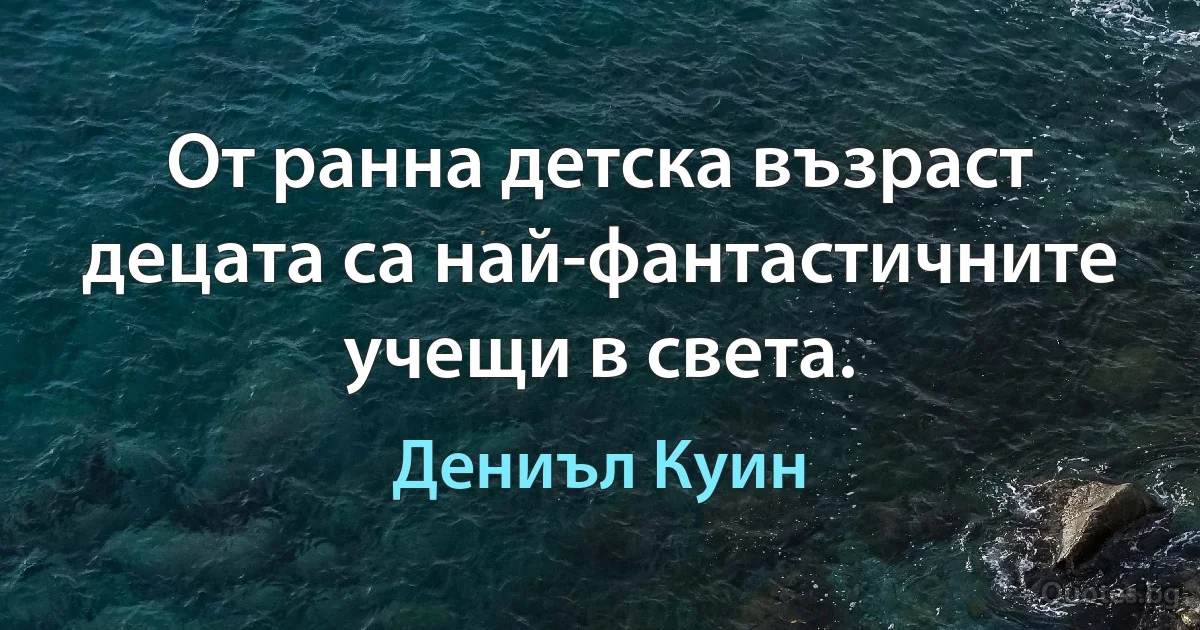 От ранна детска възраст децата са най-фантастичните учещи в света. (Дениъл Куин)