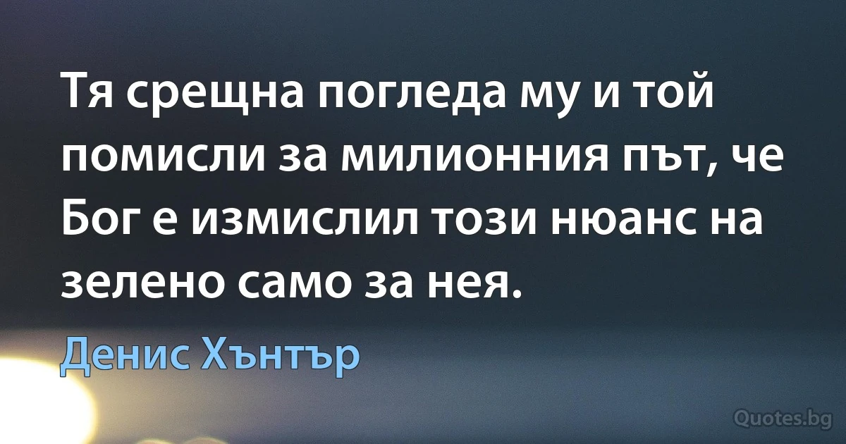 Тя срещна погледа му и той помисли за милионния път, че Бог е измислил този нюанс на зелено само за нея. (Денис Хънтър)