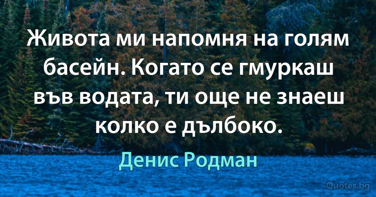 Живота ми напомня на голям басейн. Когато се гмуркаш във водата, ти още не знаеш колко е дълбоко. (Денис Родман)