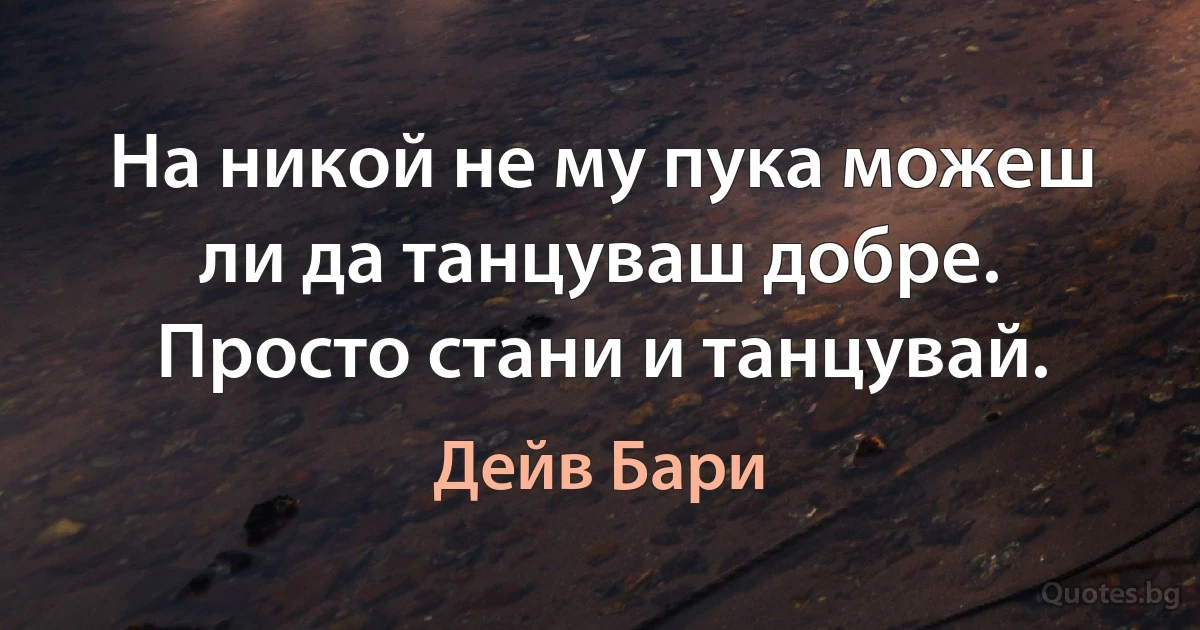 На никой не му пука можеш ли да танцуваш добре. Просто стани и танцувай. (Дейв Бари)