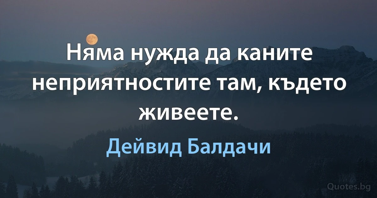 Няма нужда да каните неприятностите там, където живеете. (Дейвид Балдачи)