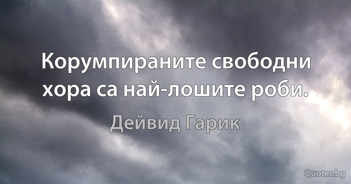 Корумпираните свободни хора са най-лошите роби. (Дейвид Гарик)