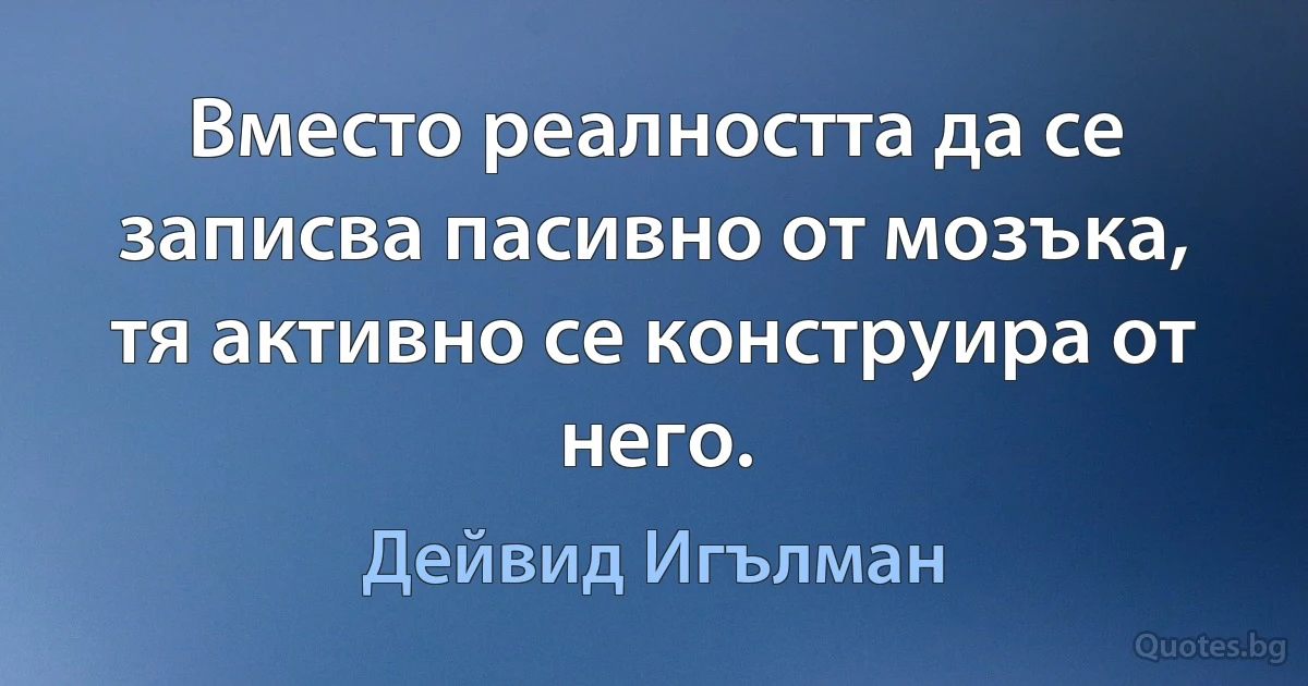 Вместо реалността да се записва пасивно от мозъка, тя активно се конструира от него. (Дейвид Игълман)