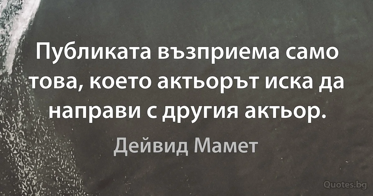 Публиката възприема само това, което актьорът иска да направи с другия актьор. (Дейвид Мамет)