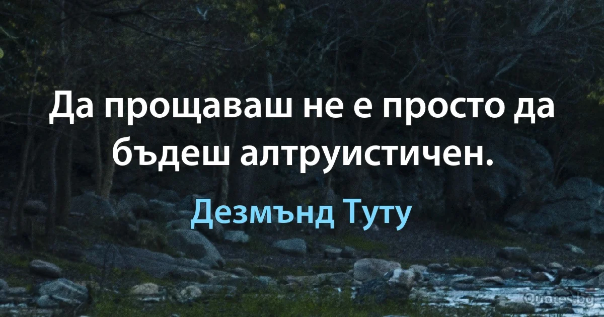 Да прощаваш не е просто да бъдеш алтруистичен. (Дезмънд Туту)