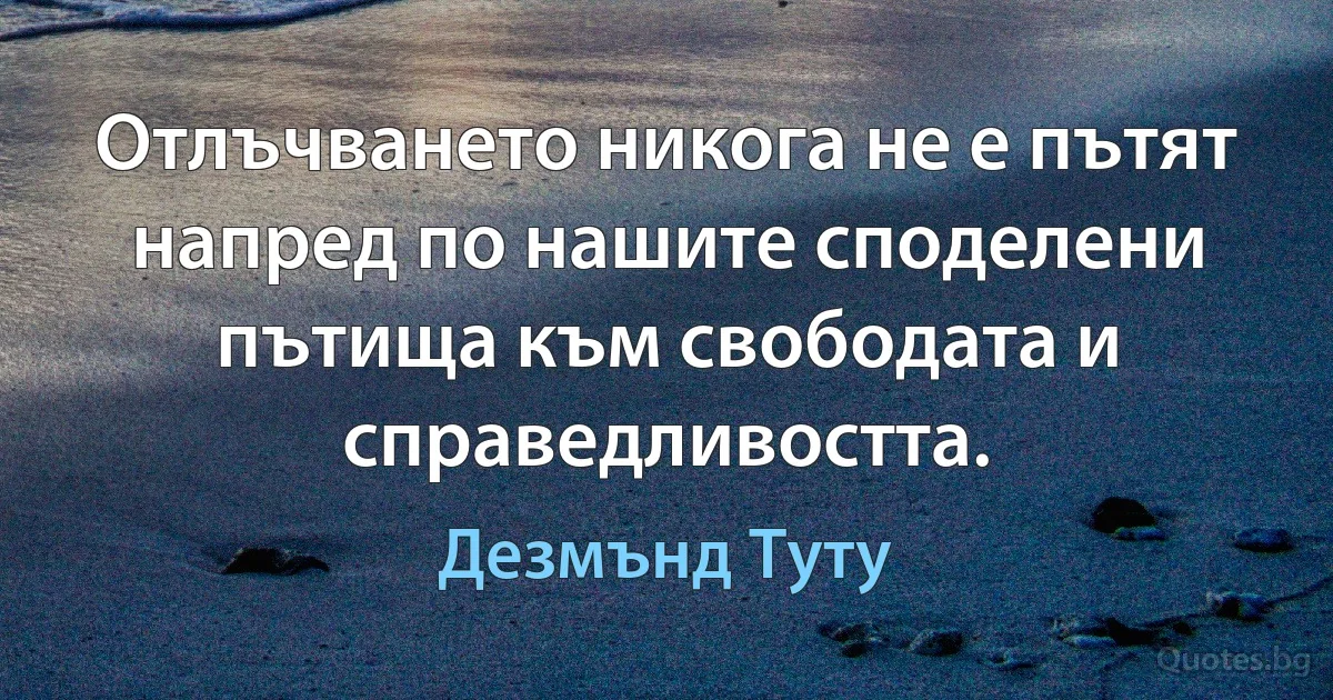 Отлъчването никога не е пътят напред по нашите споделени пътища към свободата и справедливостта. (Дезмънд Туту)