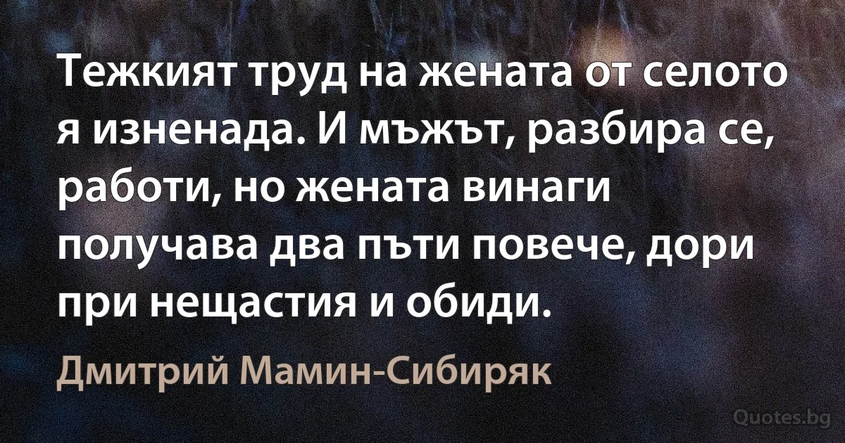 Тежкият труд на жената от селото я изненада. И мъжът, разбира се, работи, но жената винаги получава два пъти повече, дори при нещастия и обиди. (Дмитрий Мамин-Сибиряк)