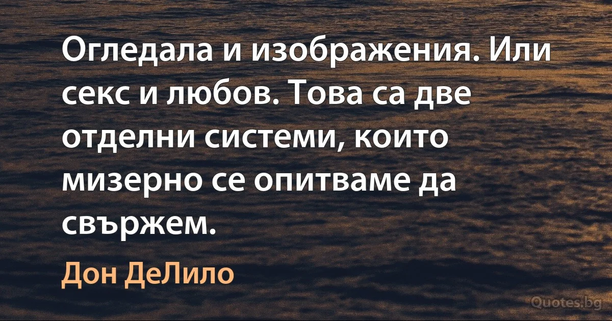 Огледала и изображения. Или секс и любов. Това са две отделни системи, които мизерно се опитваме да свържем. (Дон ДеЛило)