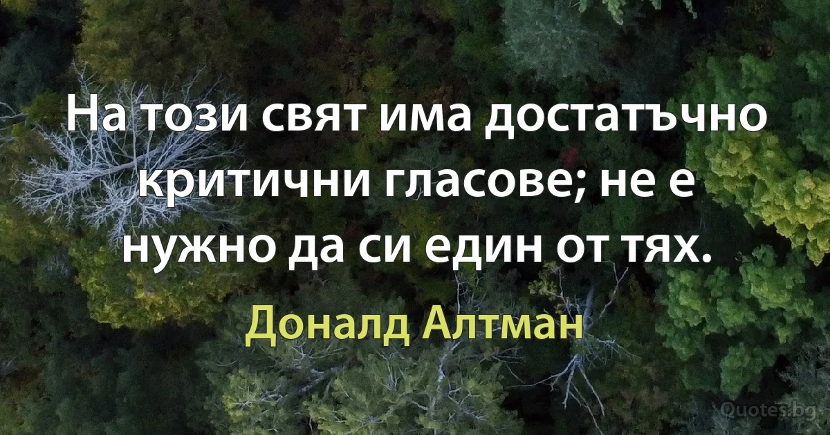 На този свят има достатъчно критични гласове; не е нужно да си един от тях. (Доналд Алтман)