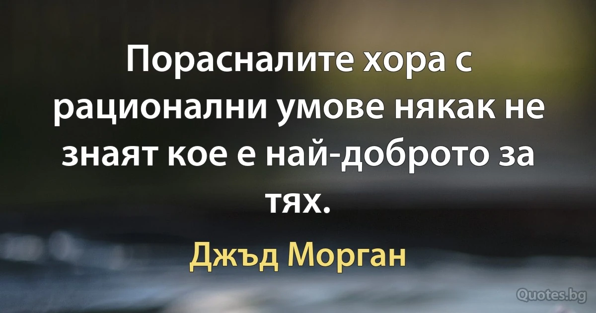 Порасналите хора с рационални умове някак не знаят кое е най-доброто за тях. (Джъд Морган)