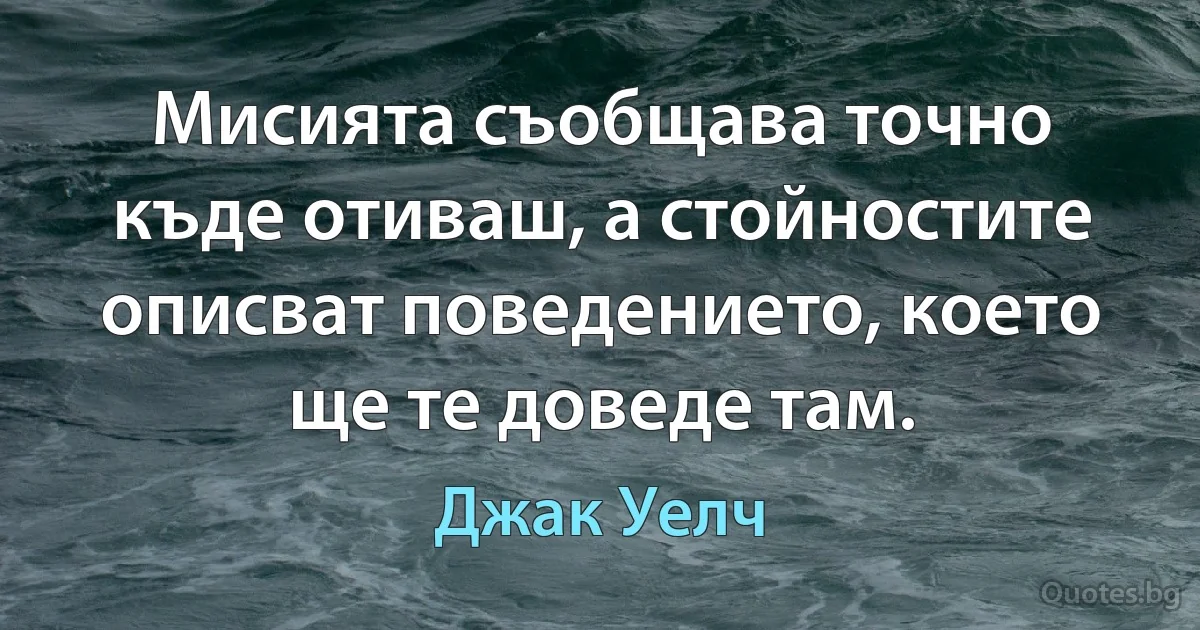 Мисията съобщава точно къде отиваш, а стойностите описват поведението, което ще те доведе там. (Джак Уелч)