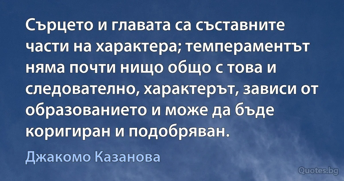 Сърцето и главата са съставните части на характера; темпераментът няма почти нищо общо с това и следователно, характерът, зависи от образованието и може да бъде коригиран и подобряван. (Джакомо Казанова)