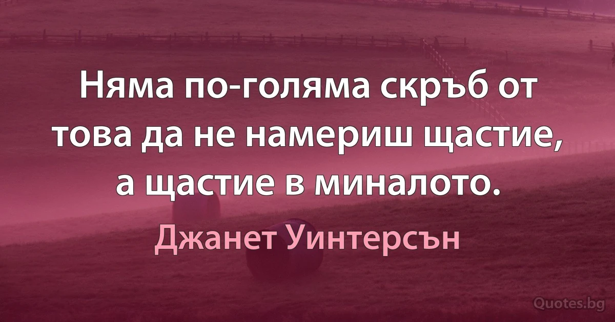 Няма по-голяма скръб от това да не намериш щастие, а щастие в миналото. (Джанет Уинтерсън)