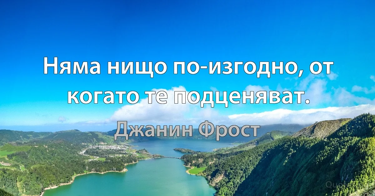 Няма нищо по-изгодно, от когато те подценяват. (Джанин Фрост)