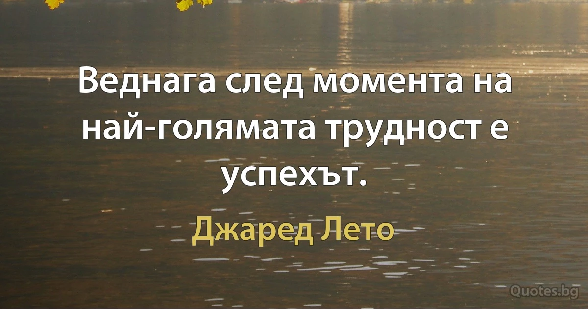 Веднага след момента на най-голямата трудност е успехът. (Джаред Лето)