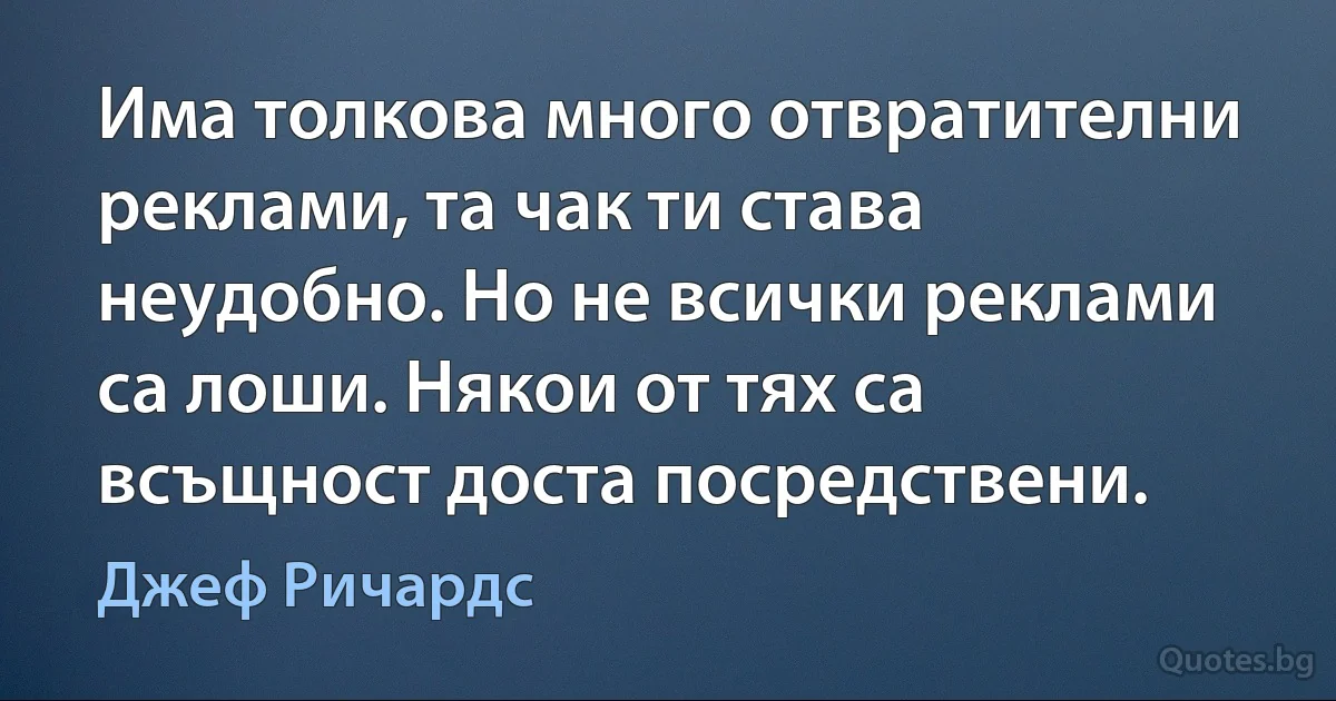 Има толкова много отвратителни реклами, та чак ти става неудобно. Но не всички реклами са лоши. Някои от тях са всъщност доста посредствени. (Джеф Ричардс)