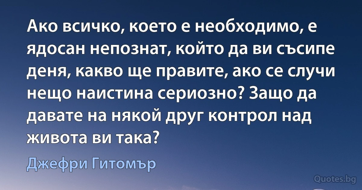 Ако всичко, което е необходимо, е ядосан непознат, който да ви съсипе деня, какво ще правите, ако се случи нещо наистина сериозно? Защо да давате на някой друг контрол над живота ви така? (Джефри Гитомър)