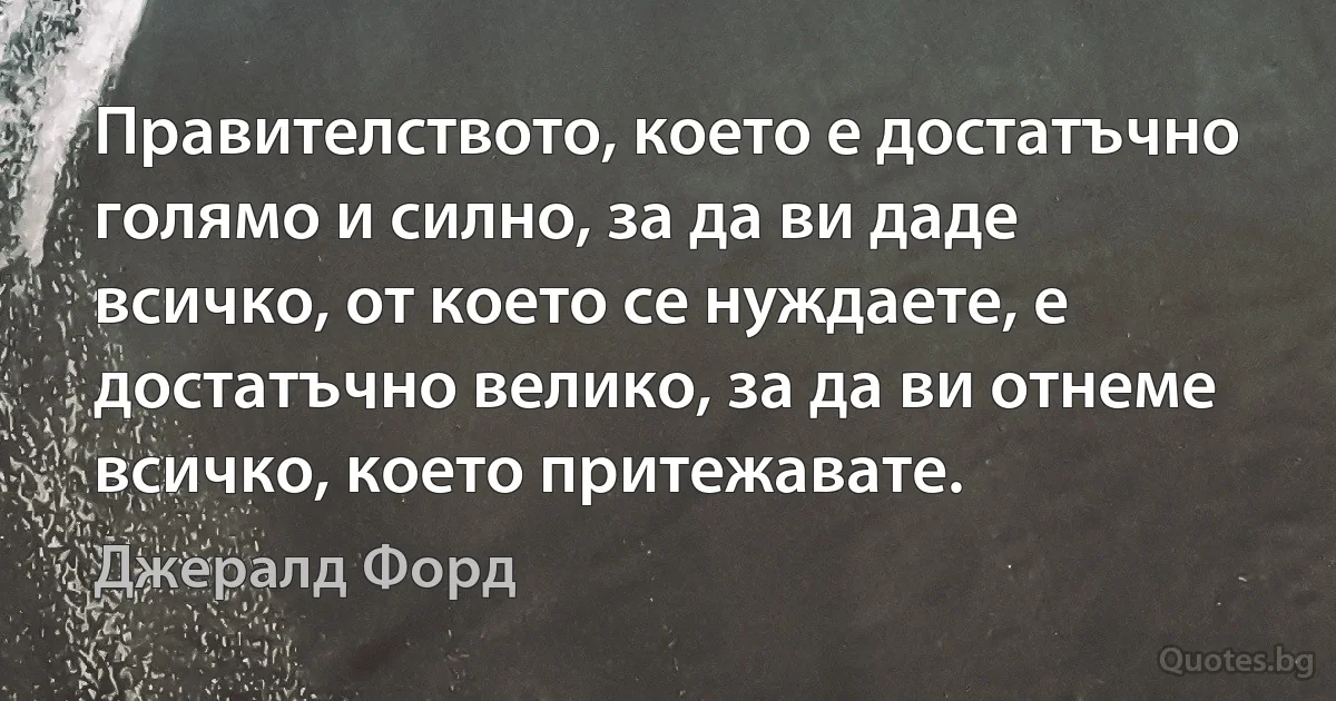 Правителството, което е достатъчно голямо и силно, за да ви даде всичко, от което се нуждаете, е достатъчно велико, за да ви отнеме всичко, което притежавате. (Джералд Форд)