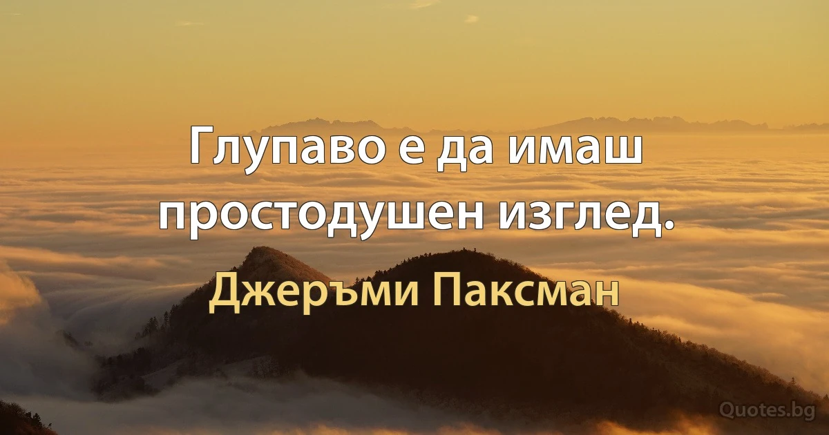 Глупаво е да имаш простодушен изглед. (Джеръми Паксман)