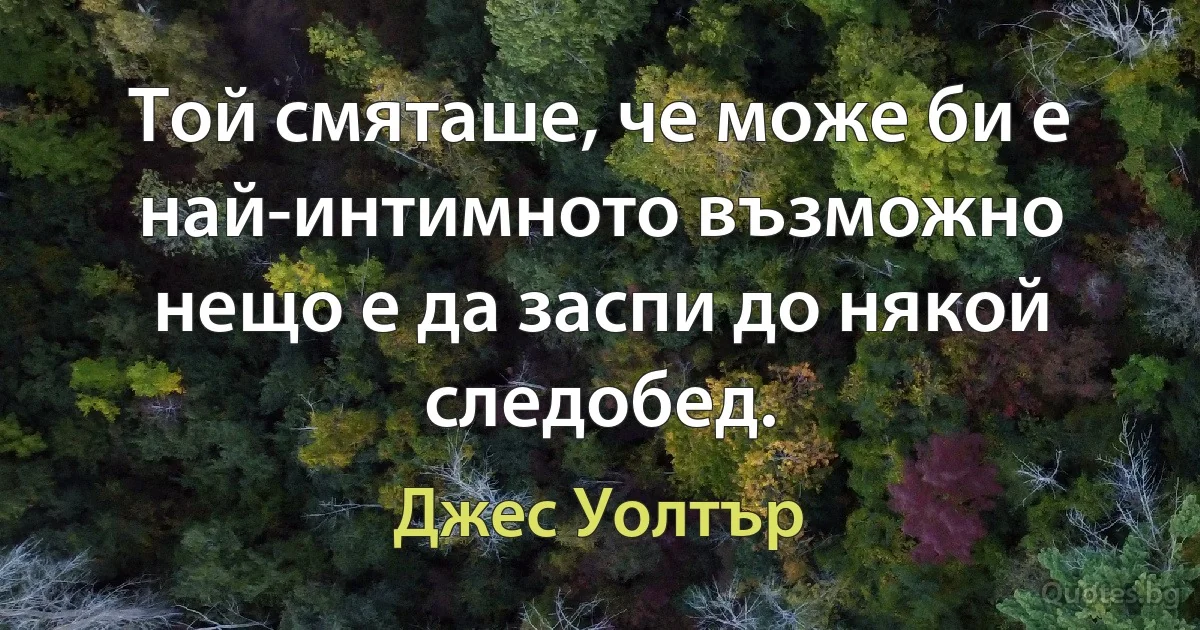 Той смяташе, че може би е най-интимното възможно нещо е да заспи до някой следобед. (Джес Уолтър)