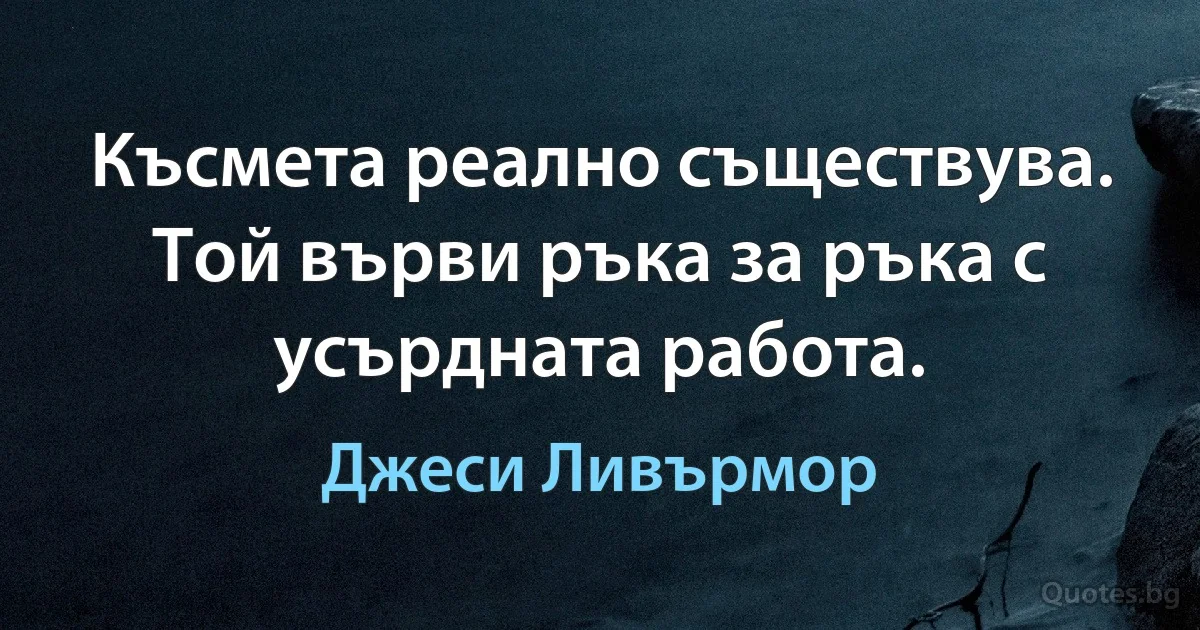 Късмета реално съществува. Той върви ръка за ръка с усърдната работа. (Джеси Ливърмор)