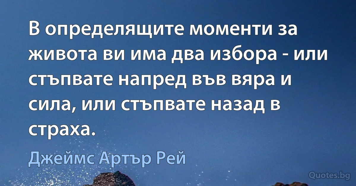 В определящите моменти за живота ви има два избора - или стъпвате напред във вяра и сила, или стъпвате назад в страха. (Джеймс Артър Рей)