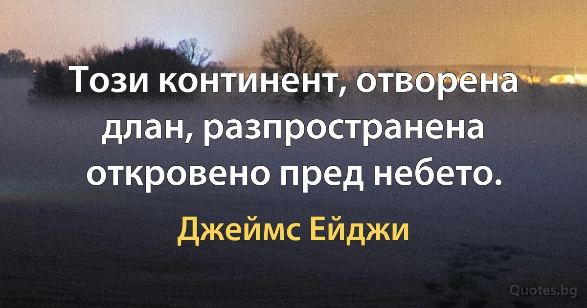 Този континент, отворена длан, разпространена откровено пред небето. (Джеймс Ейджи)