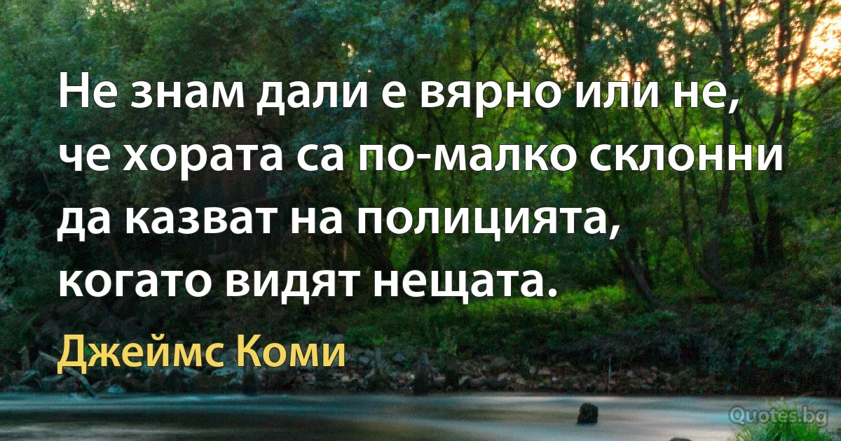 Не знам дали е вярно или не, че хората са по-малко склонни да казват на полицията, когато видят нещата. (Джеймс Коми)