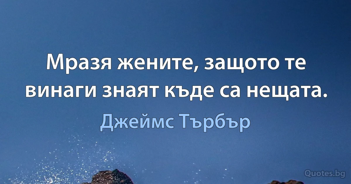 Мразя жените, защото те винаги знаят къде са нещата. (Джеймс Търбър)