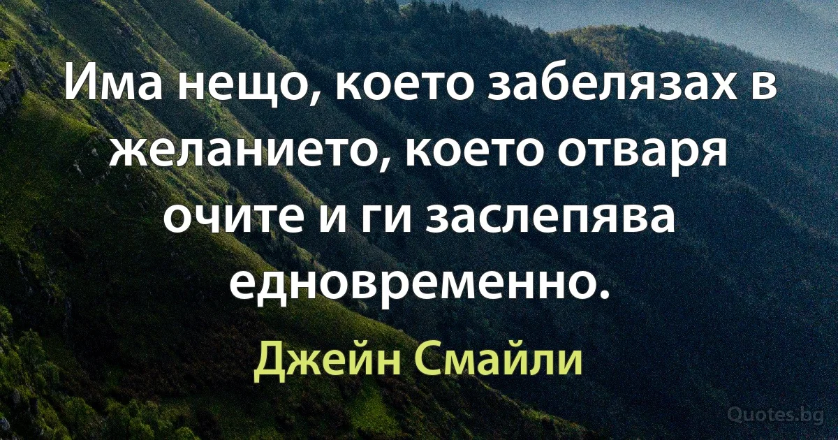 Има нещо, което забелязах в желанието, което отваря очите и ги заслепява едновременно. (Джейн Смайли)