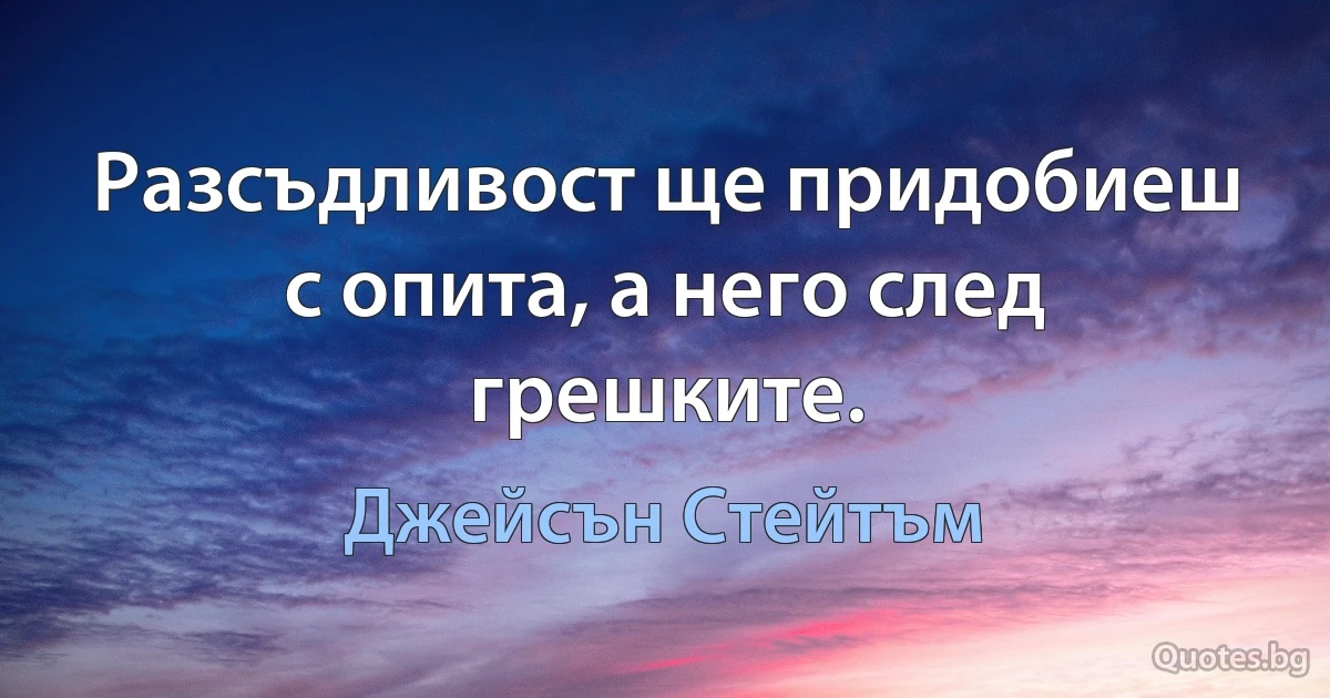 Разсъдливост ще придобиеш с опита, а него след грешките. (Джейсън Стейтъм)