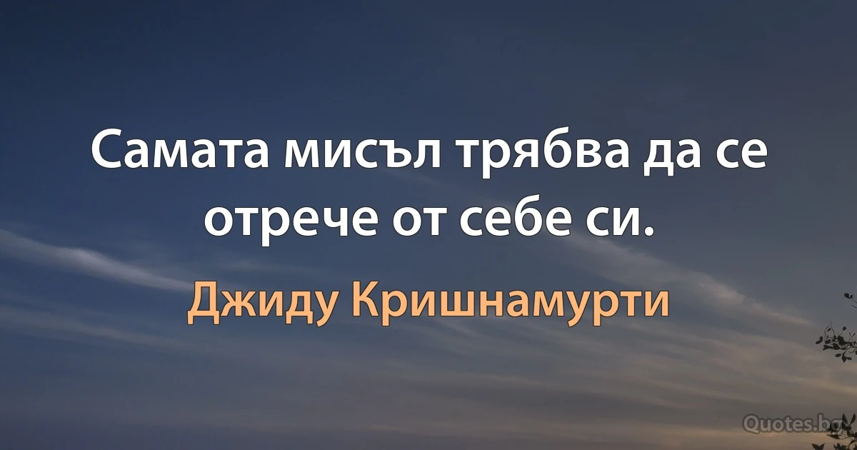 Самата мисъл трябва да се отрече от себе си. (Джиду Кришнамурти)